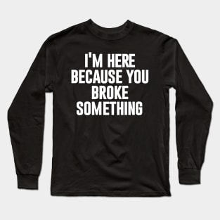 I'm here because you broke something Long Sleeve T-Shirt